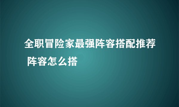 全职冒险家最强阵容搭配推荐 阵容怎么搭