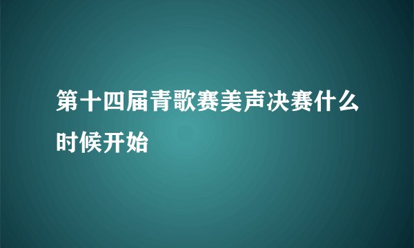 第十四届青歌赛美声决赛什么时候开始