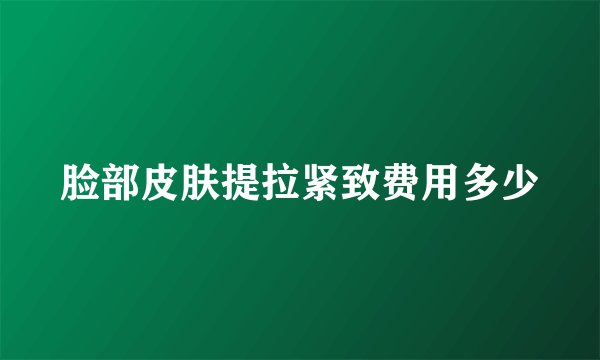 脸部皮肤提拉紧致费用多少