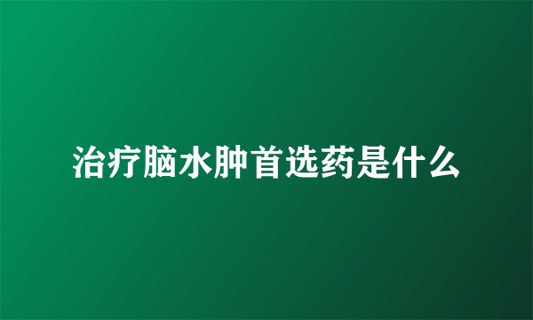 治疗脑水肿首选药是什么