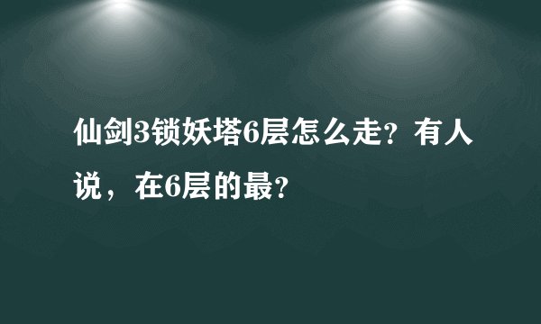 仙剑3锁妖塔6层怎么走？有人说，在6层的最？
