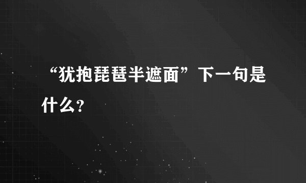 “犹抱琵琶半遮面”下一句是什么？
