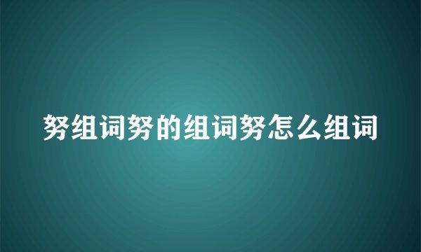 努组词努的组词努怎么组词