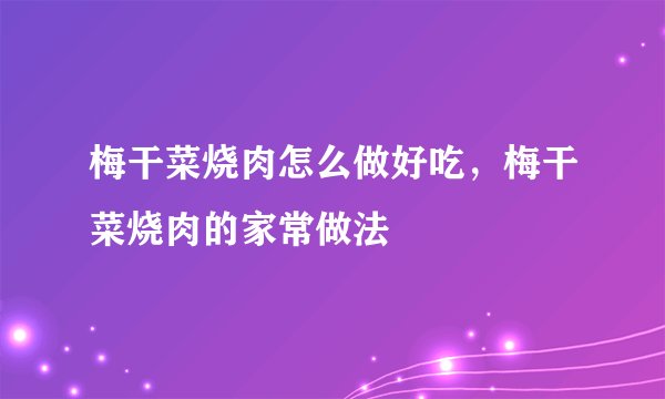 梅干菜烧肉怎么做好吃，梅干菜烧肉的家常做法