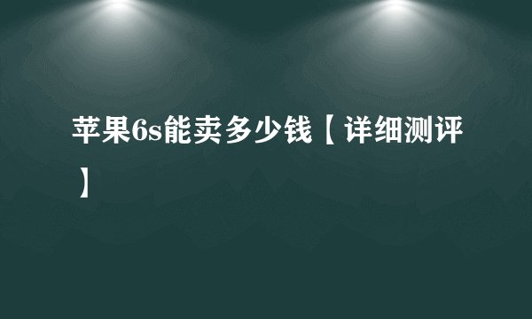 苹果6s能卖多少钱【详细测评】