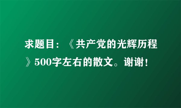 求题目：《共产党的光辉历程》500字左右的散文。谢谢！