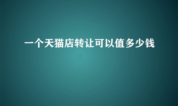 一个天猫店转让可以值多少钱