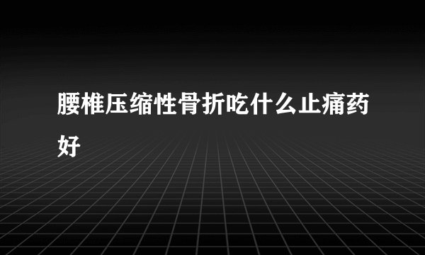 腰椎压缩性骨折吃什么止痛药好