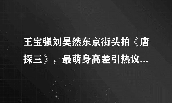 王宝强刘昊然东京街头拍《唐探三》，最萌身高差引热议：莫名很配