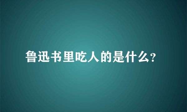 鲁迅书里吃人的是什么?
