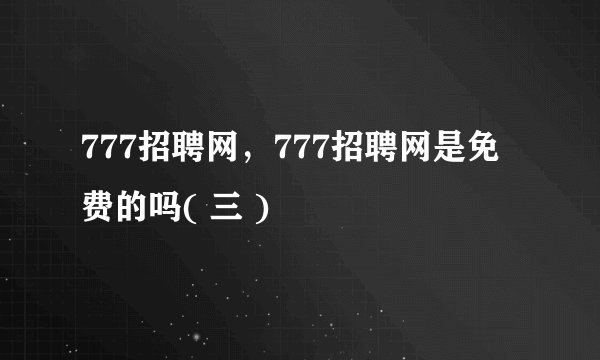 777招聘网，777招聘网是免费的吗( 三 )