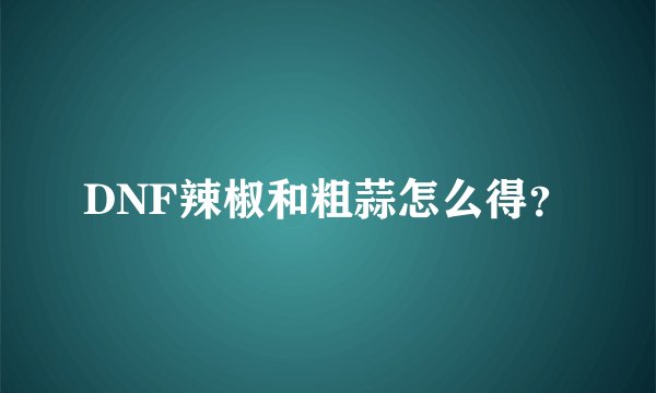 DNF辣椒和粗蒜怎么得？