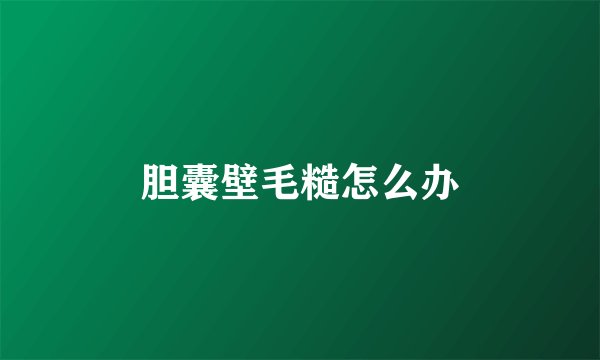 胆囊壁毛糙怎么办
