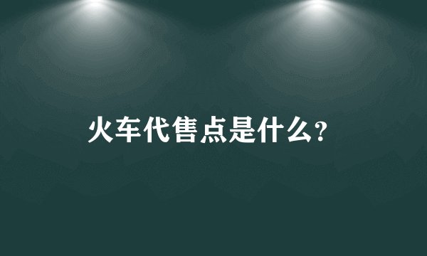 火车代售点是什么？