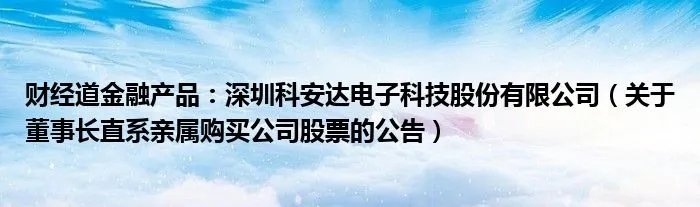 财经道金融产品：深圳科安达电子科技股份有限公司（关于董事长直系亲属购买公司股票的公告）