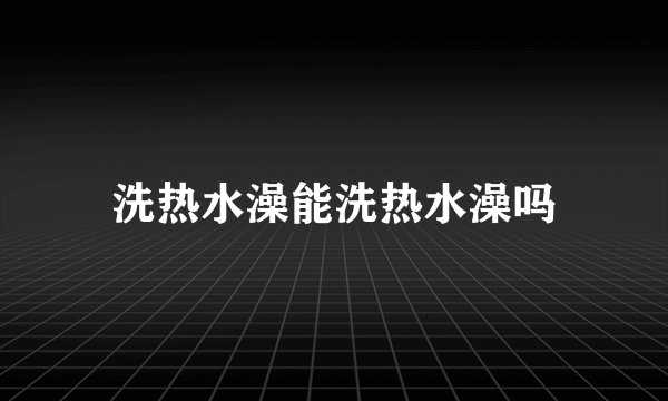 洗热水澡能洗热水澡吗