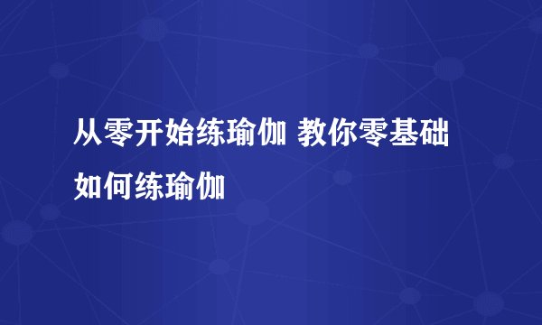 从零开始练瑜伽 教你零基础如何练瑜伽