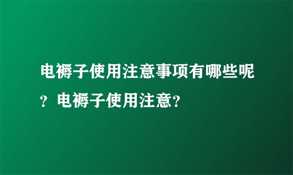 电褥子使用注意事项有哪些呢？电褥子使用注意？
