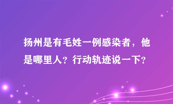 扬州是有毛姓一例感染者，他是哪里人？行动轨迹说一下？