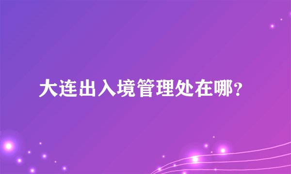 大连出入境管理处在哪？