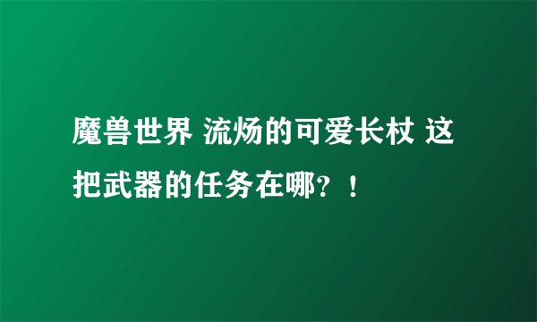 魔兽世界 流炀的可爱长杖 这把武器的任务在哪？！