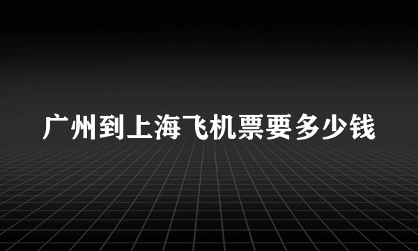广州到上海飞机票要多少钱