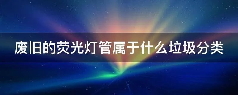 废旧的荧光灯管属于什么垃圾分类