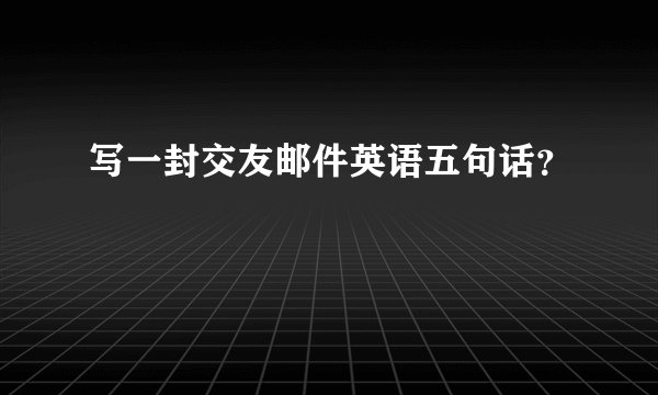 写一封交友邮件英语五句话？