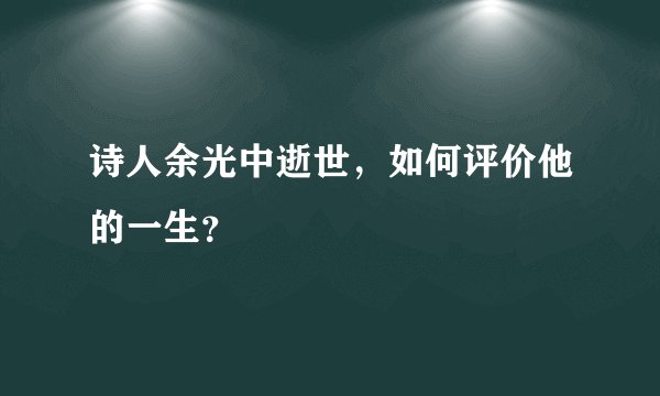 诗人余光中逝世，如何评价他的一生？