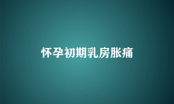 怀孕初期乳房胀痛