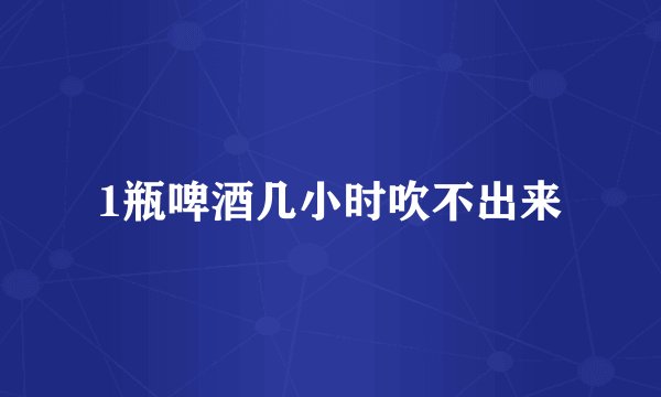 1瓶啤酒几小时吹不出来