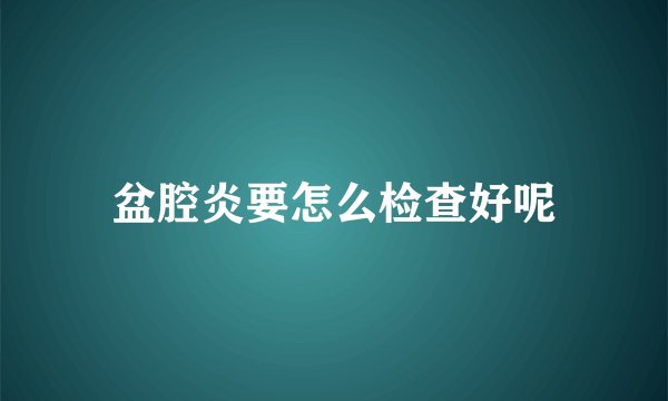 盆腔炎要怎么检查好呢