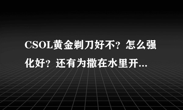 CSOL黄金剃刀好不？怎么强化好？还有为撒在水里开不了枪了？喵
