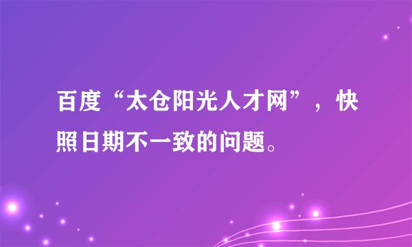 百度“太仓阳光人才网”,快照日期不一致的问题。