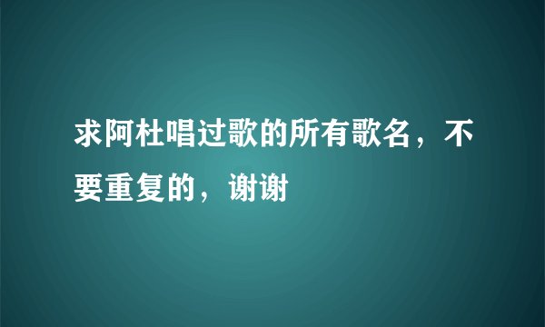 求阿杜唱过歌的所有歌名,不要重复的,谢谢