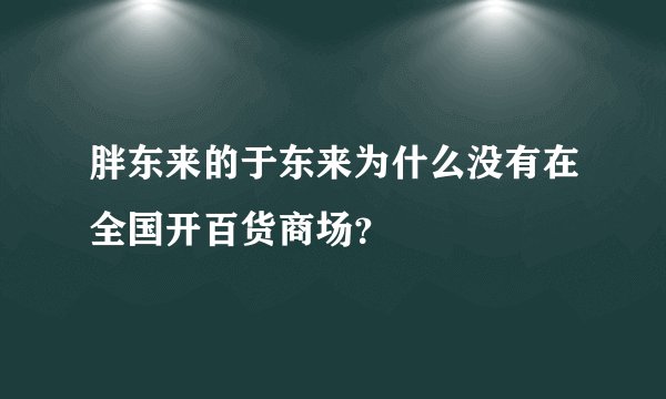 胖东来的于东来为什么没有在全国开百货商场？