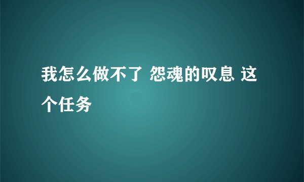 我怎么做不了 怨魂的叹息 这个任务