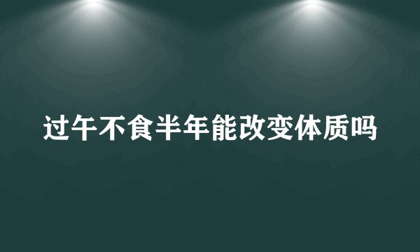 过午不食半年能改变体质吗