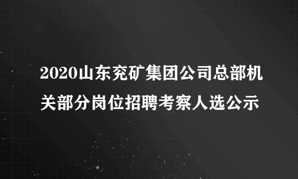 2020山东兖矿集团公司总部机关部分岗位招聘考察人选公示