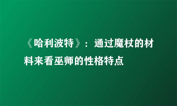 《哈利波特》：通过魔杖的材料来看巫师的性格特点