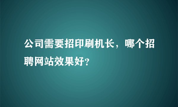 公司需要招印刷机长，哪个招聘网站效果好？