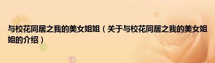 与校花同居之我的美女姐姐(关于与校花同居之我的美女姐姐的介绍)