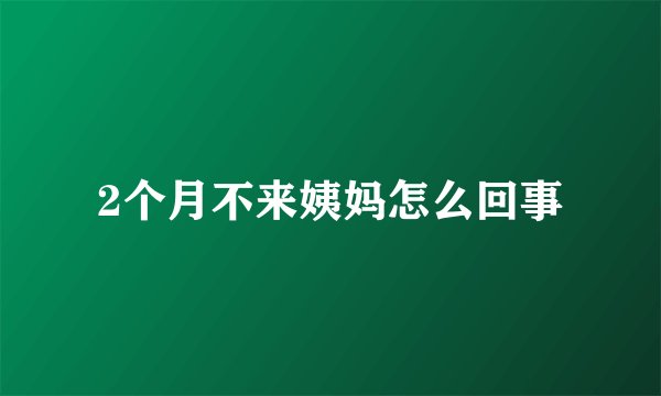 2个月不来姨妈怎么回事