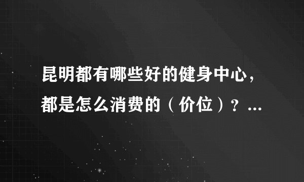 昆明都有哪些好的健身中心,都是怎么消费的(价位)?能不能单次消费?