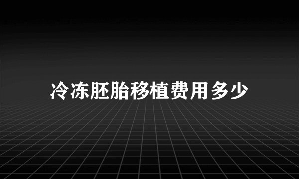 冷冻胚胎移植费用多少
