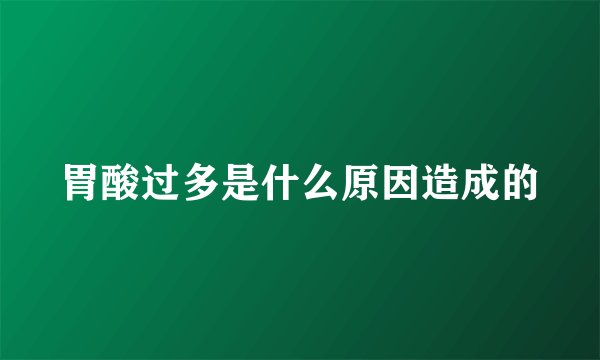 胃酸过多是什么原因造成的