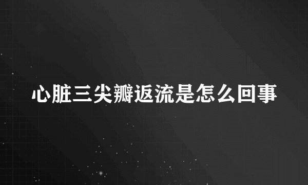 心脏三尖瓣返流是怎么回事