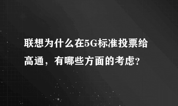 联想为什么在5G标准投票给高通，有哪些方面的考虑？