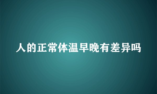 人的正常体温早晚有差异吗
