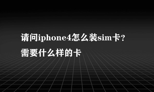 请问iphone4怎么装sim卡？需要什么样的卡